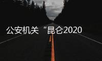 公安机关“昆仑2020”行动破获食品犯罪案件1.9万起