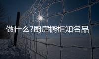 做什么?厨房橱柜知名品牌要“明是非、知进退”