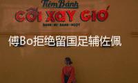傅Bo拒绝留国足辅佐佩兰 将率国奥征战巴西奥运会
