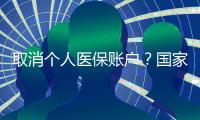 取消个人医保账户�？国家医保局辟谣