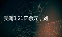 受贿1.21亿余元，刘跃进一审被判死缓