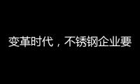 变革时代
，不锈钢企业要以创新做“动力”