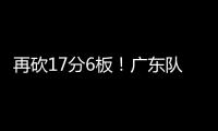 再砍17分6板
！广东队又一超级后卫浮现，下赛季杜锋真该重点培养