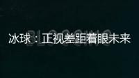 冰球
：正视差距着眼未来