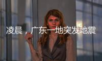 凌晨�	，广东一地突发地震	！网友
	：被吓醒了