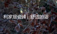 利家居瓷砖 ▏舒适的浴室空间�，开启悠闲的生活时刻