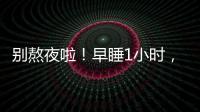 别熬夜啦！早睡1小时	，原来有这么多好处