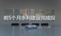 前5个月水利建设完成投资同比增长32.1%