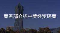 商务部介绍中美经贸磋商机制首次会议情况