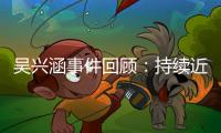 吴兴涵事件回顾
：持续近两个月愈演愈烈 