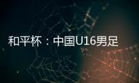 和平杯：中国U16男足3