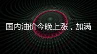 国内油价今晚上涨，加满一箱92号汽油将多花8元