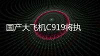国产大飞机C919将执飞西安、广州直达往返航线