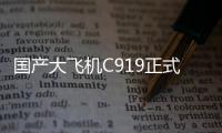 国产大飞机C919正式交付全球首家用户东航