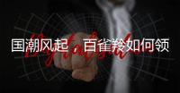 国潮风起�，百雀羚如何领航?