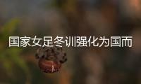 国家女足冬训强化为国而战