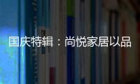 国庆特辑	：尚悦家居以品牌之名，赴中国梦之约