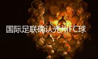 国际足联确认光州FC球员参赛资格合法
，比赛不会被判负