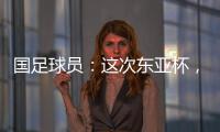 国足球员：这次东亚杯，一定得要争取留点什么
