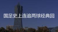国足史上连追两球经典回顾