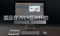 国足在2019亚洲杯的分组抽签