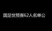 国足世预赛62人名单公布：埃尔克森李可入选