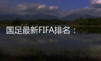 国足最新FIFA排名：升四名位列第88 亚洲排名仍第10
