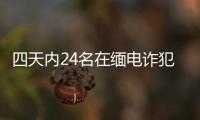 四天内24名在缅电诈犯罪嫌疑人被押解回国