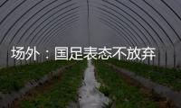 场外：国足表态不放弃 傅Bo高声呼喊抬起头来