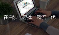 在白沙，寻找“风流一代”