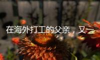 在海外打工的父亲，又一年不能归乡
