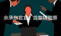 余承东官宣：首款搭载原生鸿蒙的产品下周见