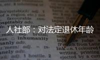 人社部：对法定退休年龄进行调整主要有三方面考虑