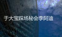 于大宝踩场秘会李阿迪 互开玩笑比赛要悠着点