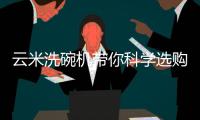 云米洗碗机带你科学选购,不走冤枉路