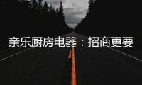 亲乐厨房电器：招商更要养商，全面赋能经销商