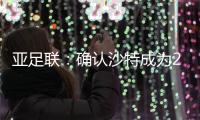 亚足联：确认沙特成为2027亚洲杯举办地