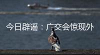 今日辟谣：广交会惊现外国厂商诈骗集团
，还和主办方起冲突？