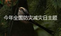 今年全国防灾减灾日主题	：“防范化解灾害风险，筑牢安全发展基础”
