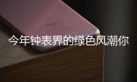 今年钟表界的绿色风潮你一定要跟上