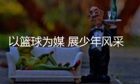 以篮球为媒 展少年风采