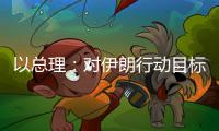 以总理�：对伊朗行动目标“非常接近完成”