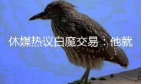 休媒热议白魔交易	：他就是不愿打团队篮球 火箭放弃球员从不后悔
