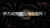 伊万或带国足踢东亚杯！东体怒批：留着他过年？当初合同怎么签的