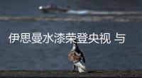 伊思曼水漆荣登央视 与民同见证环保品牌的撼世力量