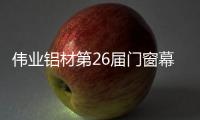 伟业铝材第26届门窗幕墙新品展之旅完美收官