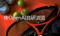 传OpenAI自研浏览器，谷歌最赚钱的生意受威胁？