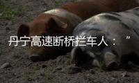 丹宁高速断桥拦车人：“不知哪来的勇气”
，他们拦停了几十辆车
