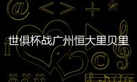 世俱杯战广州恒大里贝里暴跳如Lei 只为向里皮复仇