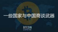 一些国家与中国商谈武器采购计划	，国防部回应